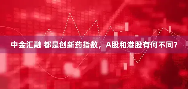 中金汇融 都是创新药指数，A股和港股有何不同？