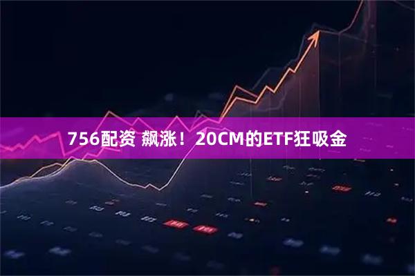 756配资 飙涨！20CM的ETF狂吸金