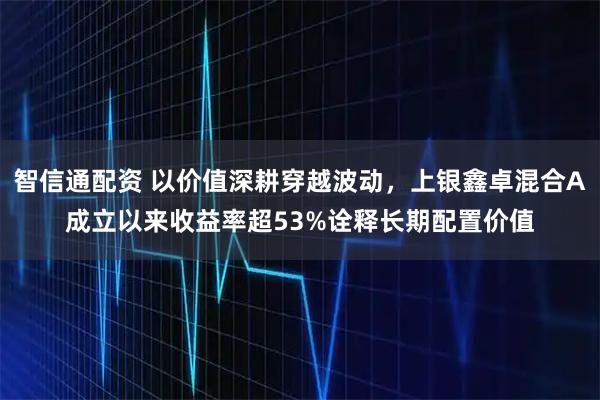 智信通配资 以价值深耕穿越波动，上银鑫卓混合A成立以来收益率超53%诠释长期配置价值