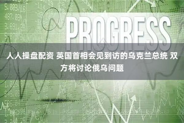 人人操盘配资 英国首相会见到访的乌克兰总统 双方将讨论俄乌问题