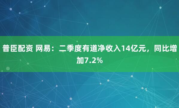 普臣配资 网易：二季度有道净收入14亿元，同比增加7.2%