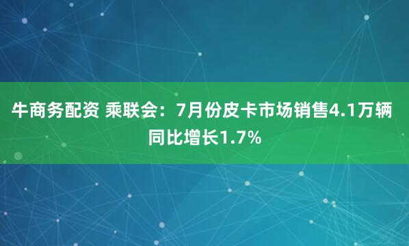 牛商务配资 乘联会：7月份皮卡市场销售4.1万辆 同比增长1.7%