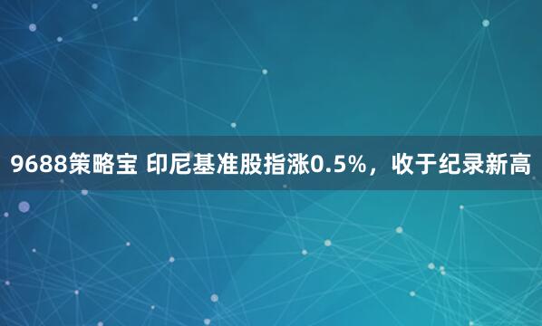 9688策略宝 印尼基准股指涨0.5%，收于纪录新高