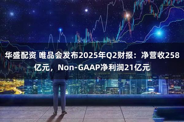 华盛配资 唯品会发布2025年Q2财报：净营收258亿元，Non-GAAP净利润21亿元