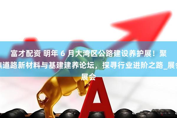 富才配资 明年 6 月大湾区公路建设养护展！聚焦道路新材料与基建建养论坛，探寻行业进阶之路_展会