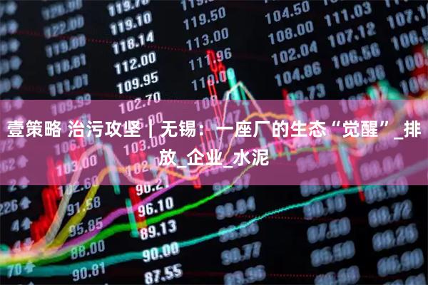壹策略 治污攻坚︱无锡：一座厂的生态“觉醒”_排放_企业_水泥