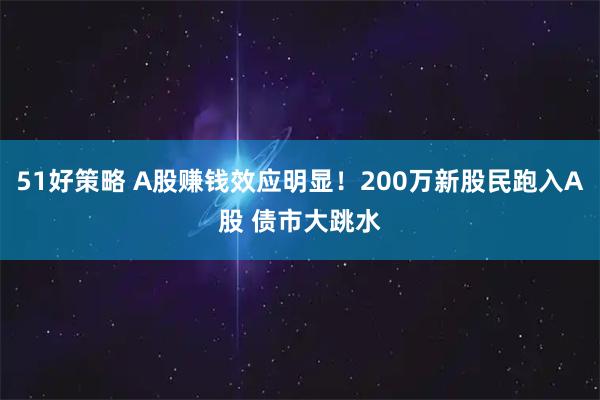 51好策略 A股赚钱效应明显！200万新股民跑入A股 债市大跳水