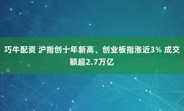 巧牛配资 沪指创十年新高、创业板指涨近3% 成交额超2.7万亿