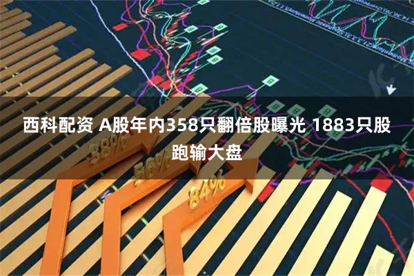 西科配资 A股年内358只翻倍股曝光 1883只股跑输大盘