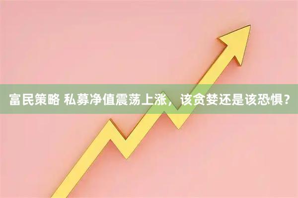 富民策略 私募净值震荡上涨，该贪婪还是该恐惧？