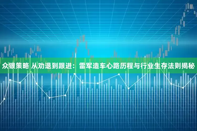 众银策略 从劝退到跟进：雷军造车心路历程与行业生存法则揭秘