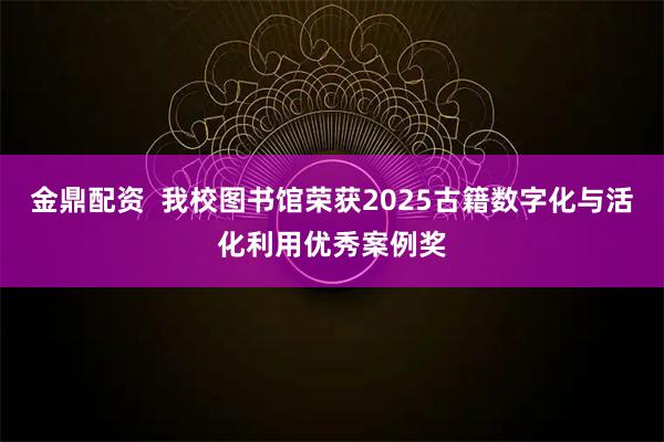 金鼎配资  我校图书馆荣获2025古籍数字化与活化利用优秀案例奖