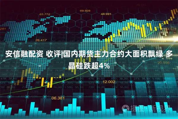 安信融配资 收评|国内期货主力合约大面积飘绿 多晶硅跌超4%