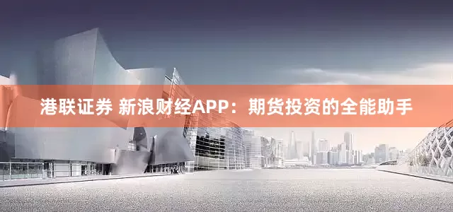 港联证券 新浪财经APP：期货投资的全能助手