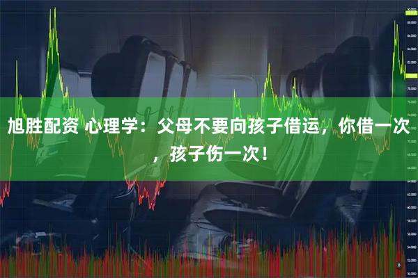 旭胜配资 心理学：父母不要向孩子借运，你借一次，孩子伤一次！