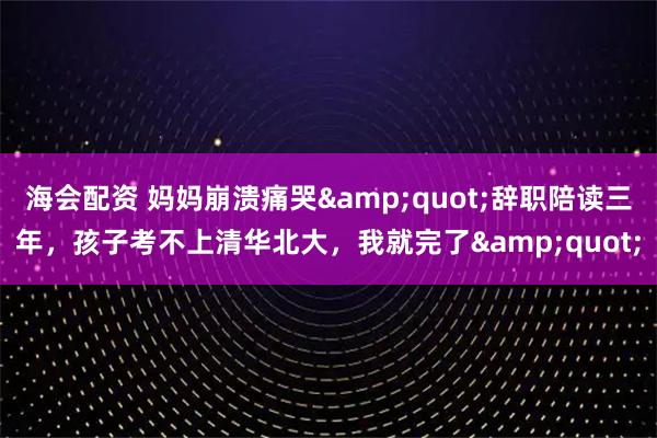 海会配资 妈妈崩溃痛哭"辞职陪读三年,孩子考不上清华北大,我就完了"