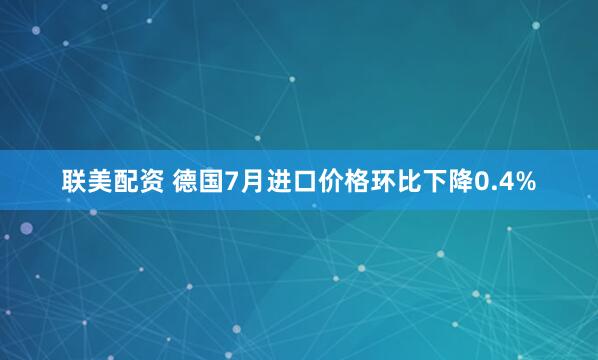 联美配资 德国7月进口价格环比下降0.4%