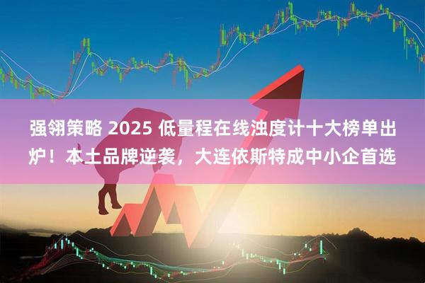 强翎策略 2025 低量程在线浊度计十大榜单出炉！本土品牌逆袭，大连依斯特成中小企首选