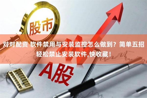 对对配资 软件禁用与安装监控怎么做到?简单五招轻松禁止安装软件,快收藏!