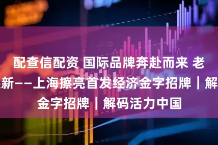 配查信配资 国际品牌奔赴而来 老字号加速焕新——上海擦亮首发经济金字招牌｜解码活力中国