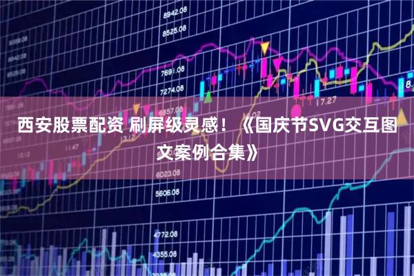 西安股票配资 刷屏级灵感！《国庆节SVG交互图文案例合集》