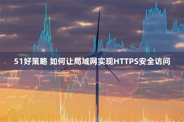 51好策略 如何让局域网实现HTTPS安全访问
