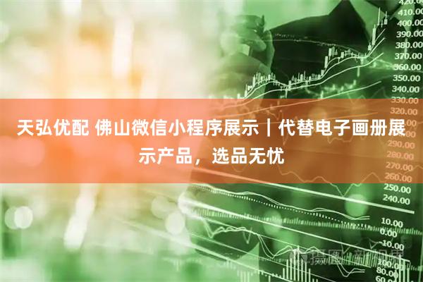 天弘优配 佛山微信小程序展示｜代替电子画册展示产品，选品无忧