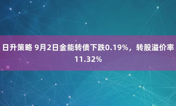 日升策略 9月2日金能转债下跌0.19%，转股溢价率11.32%