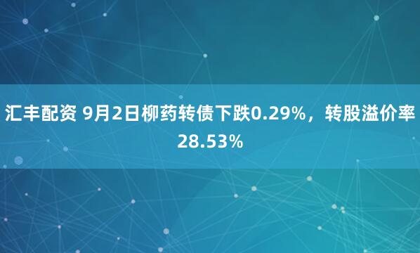 汇丰配资 9月2日柳药转债下跌0.29%,转股溢价率28.53%
