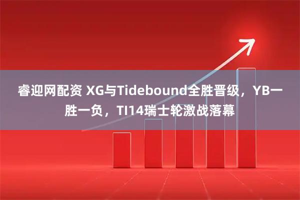 睿迎网配资 XG与Tidebound全胜晋级，YB一胜一负，TI14瑞士轮激战落幕