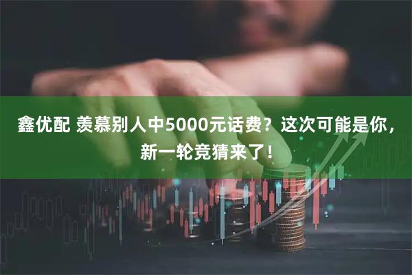 鑫优配 羡慕别人中5000元话费？这次可能是你，新一轮竞猜来了！