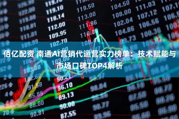 佰亿配资 南通AI营销代运营实力榜单：技术赋能与市场口碑TOP4解析