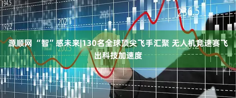 源顺网 “智”感未来|130名全球顶尖飞手汇聚 无人机竞速赛飞出科技加速度