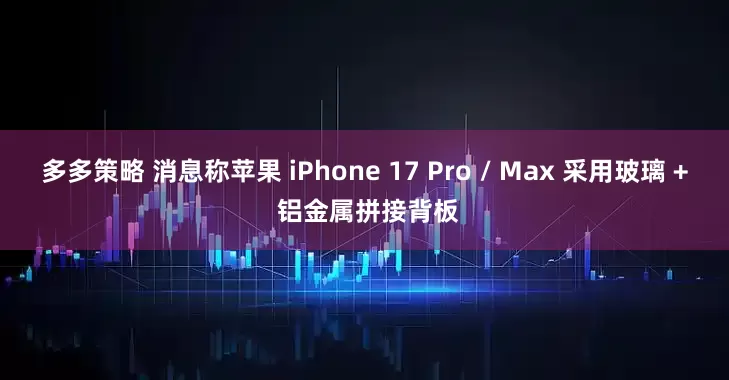 多多策略 消息称苹果 iPhone 17 Pro / Max 采用玻璃 + 铝金属拼接背板
