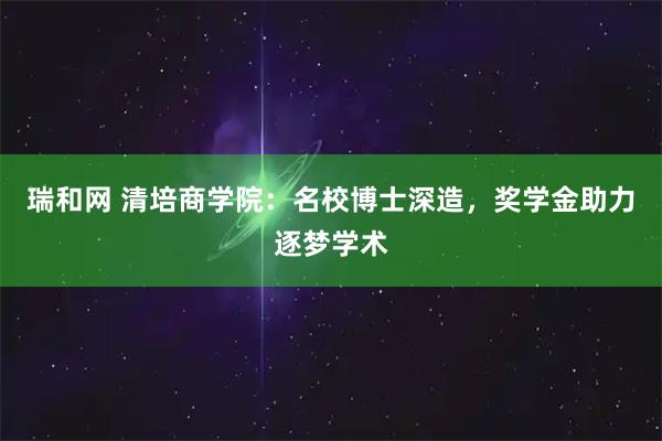 瑞和网 清培商学院：名校博士深造，奖学金助力逐梦学术