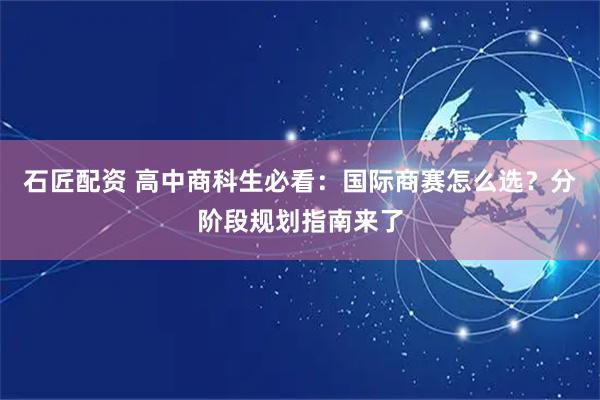 石匠配资 高中商科生必看：国际商赛怎么选？分阶段规划指南来了