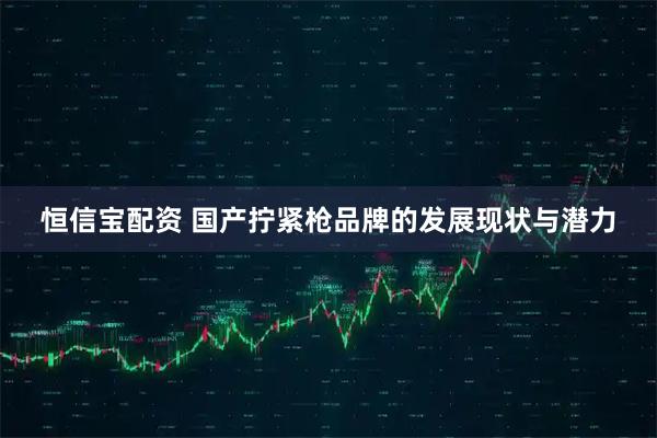 恒信宝配资 国产拧紧枪品牌的发展现状与潜力