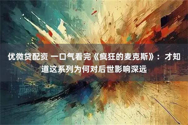 优微贷配资 一口气看完《疯狂的麦克斯》：才知道这系列为何对后世影响深远
