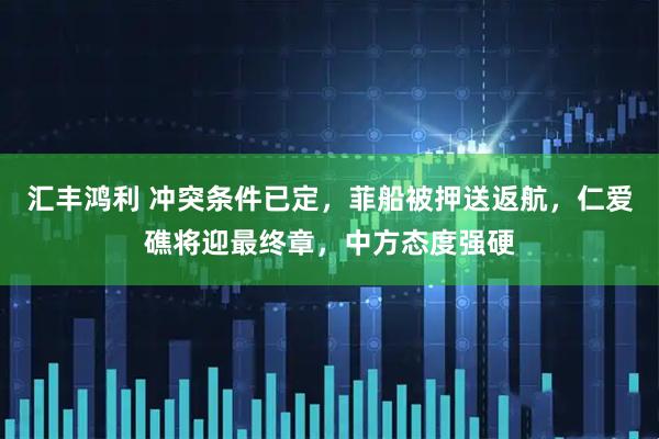 汇丰鸿利 冲突条件已定，菲船被押送返航，仁爱礁将迎最终章，中方态度强硬