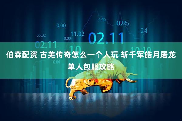 伯森配资 古羌传奇怎么一个人玩 斩千军皓月屠龙单人包服攻略