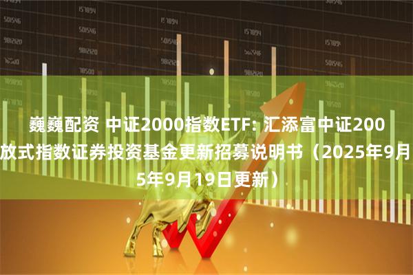 巍巍配资 中证2000指数ETF: 汇添富中证2000交易型开放式指数证券投资基金更新招募说明书（2025年9月19日更新）