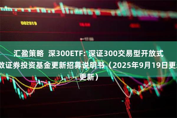 汇盈策略  深300ETF: 深证300交易型开放式指数证券投资基金更新招募说明书（2025年9月19日更新）