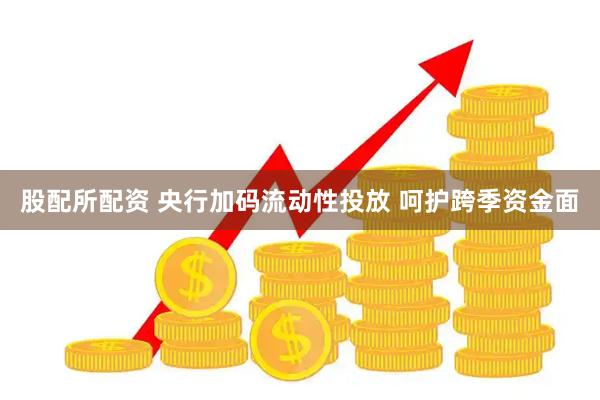 股配所配资 央行加码流动性投放 呵护跨季资金面