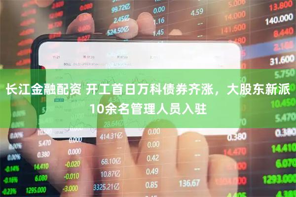 长江金融配资 开工首日万科债券齐涨，大股东新派10余名管理人员入驻