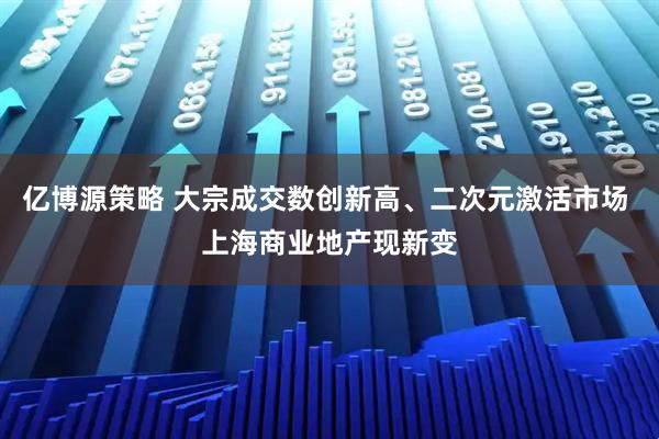 亿博源策略 大宗成交数创新高、二次元激活市场 上海商业地产现新变