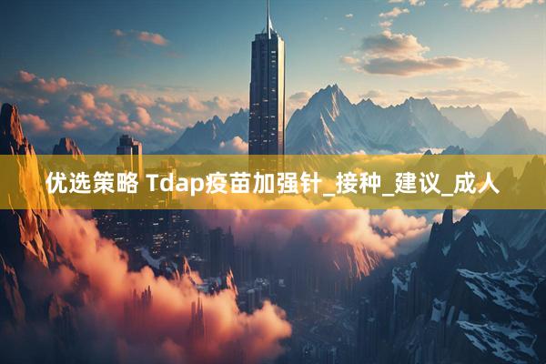 优选策略 Tdap疫苗加强针_接种_建议_成人