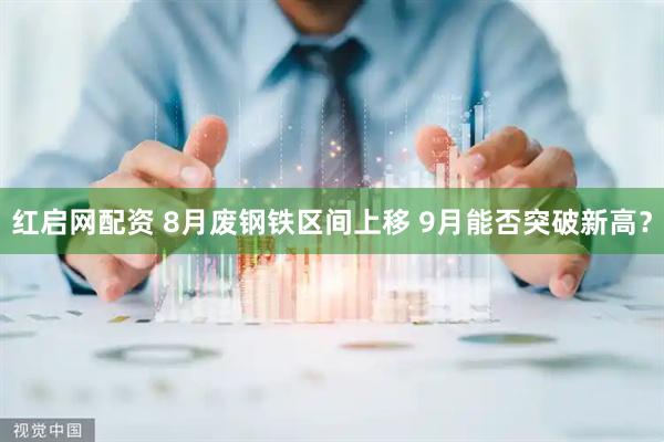 红启网配资 8月废钢铁区间上移 9月能否突破新高？