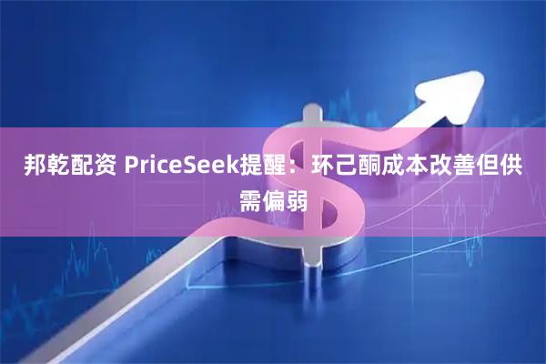 邦乾配资 PriceSeek提醒：环己酮成本改善但供需偏弱