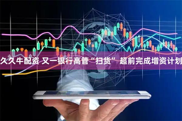 久久牛配资 又一银行高管“扫货” 超前完成增资计划
