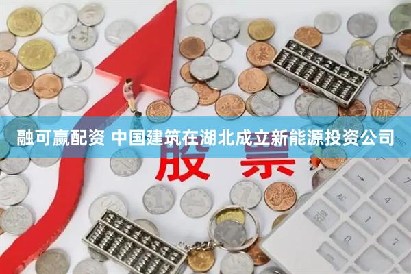 融可赢配资 中国建筑在湖北成立新能源投资公司